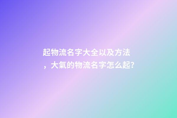 起物流名字大全以及方法，大氣的物流名字怎么起？-第1張-公司起名-玄機派